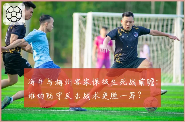 海牛与梅州客家保级生死战前瞻：谁的防守反击战术更胜一筹？