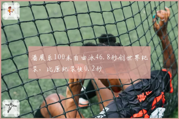 潘展乐100米自由泳46.8秒创世界纪录，比原纪录快0.2秒