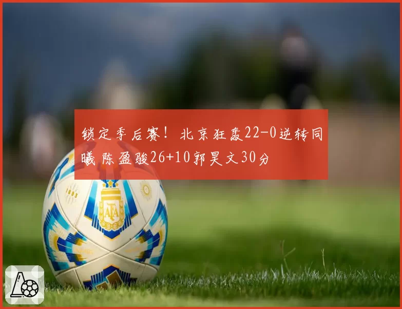 锁定季后赛！北京狂轰22-0逆转同曦 陈盈骏26+10郭昊文30分