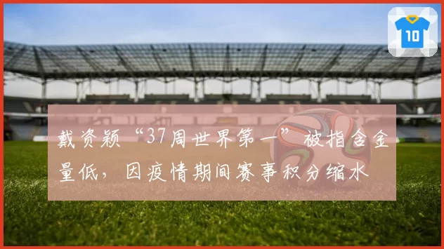 戴资颖“37周世界第一”被指含金量低，因疫情期间赛事积分缩水