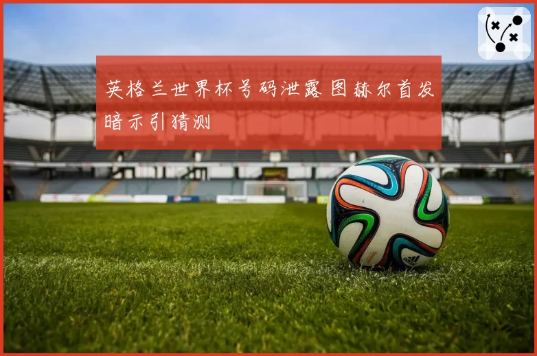 英格兰世界杯号码泄露 图赫尔首发暗示引猜测