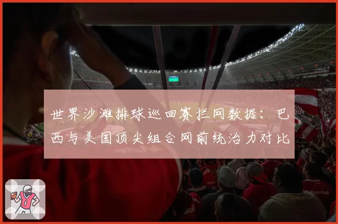 世界沙滩排球巡回赛拦网数据：巴西与美国顶尖组合网前统治力对比