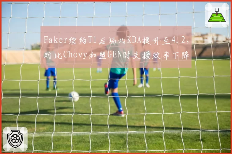 Faker续约T1后场均KDA提升至4.2，对比Chovy加盟GEN时支援效率下降3.1%