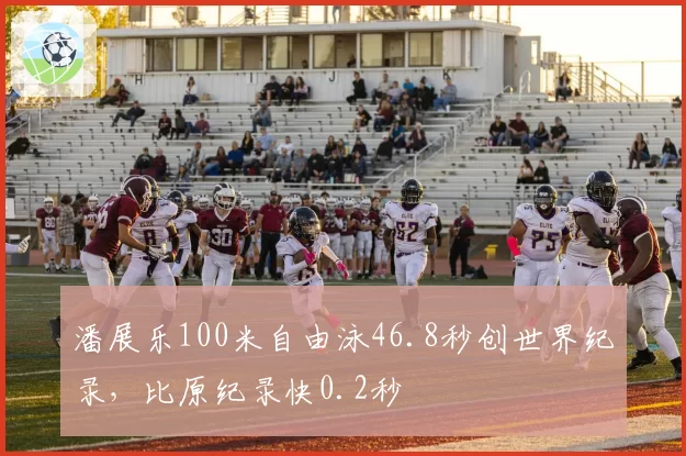 潘展乐100米自由泳46.8秒创世界纪录，比原纪录快0.2秒